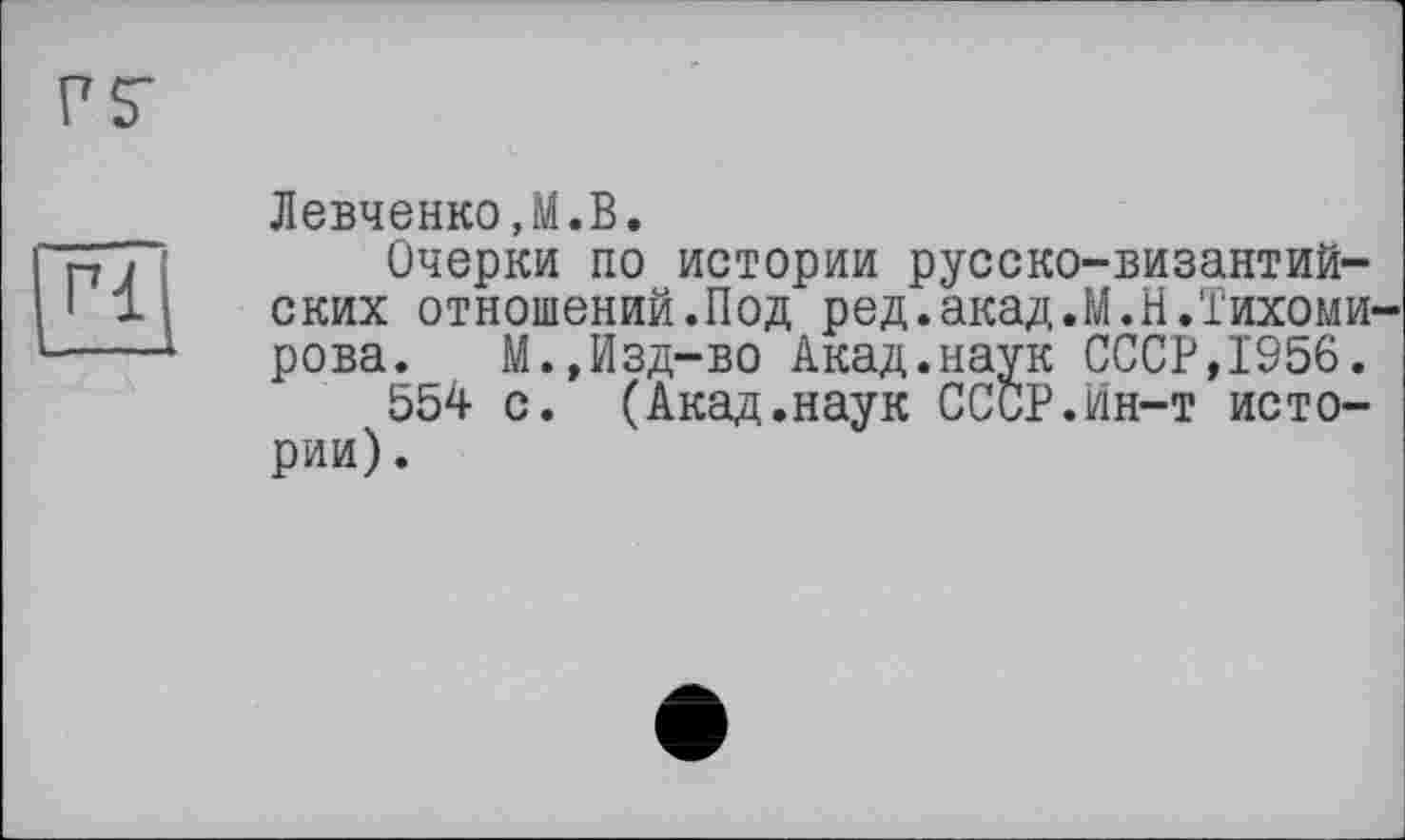 ﻿ri
Левченко,M.В.
Очерки по истории русско-византийских отношений.Под ред.акад.М.Н.Тихомирова. М.,Изд-во Акад.наук СССР,1956.
554 с. (Акад.наук СССР.йн-т истории) .